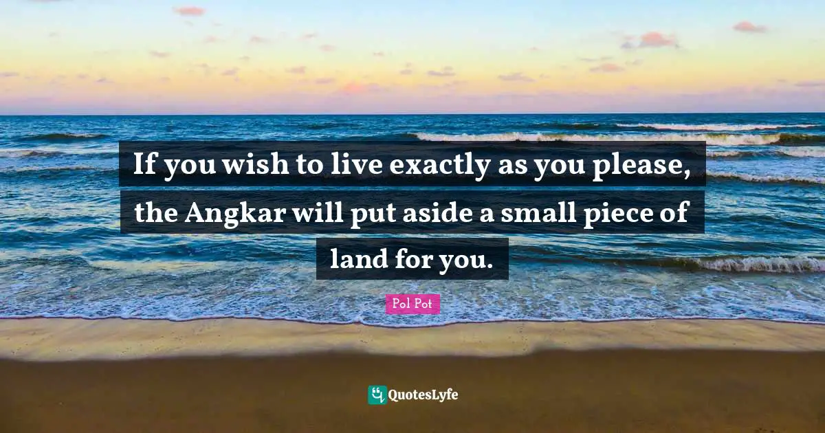 Pieces Quotes: "If you wish to live exactly as you please, the Angkar will put aside a small piece of land for you."