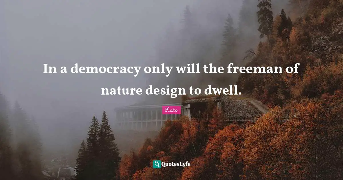 In a democracy only will the freeman of nature design to dwell.