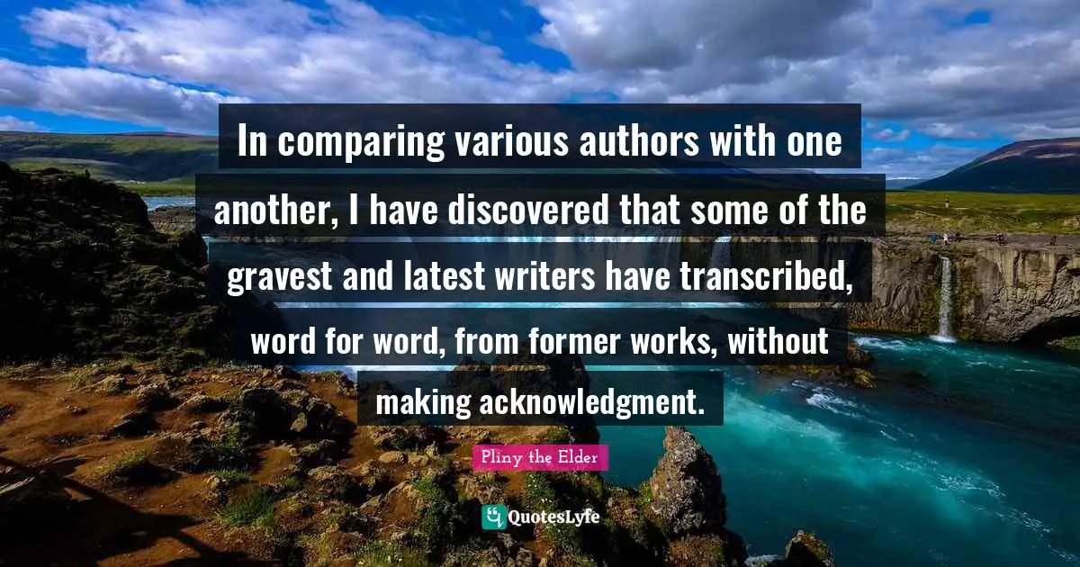 In comparing various authors with one another, I have discovered that some of the gravest and latest writers have transcribed, word for word, from former works, without making acknowledgment.