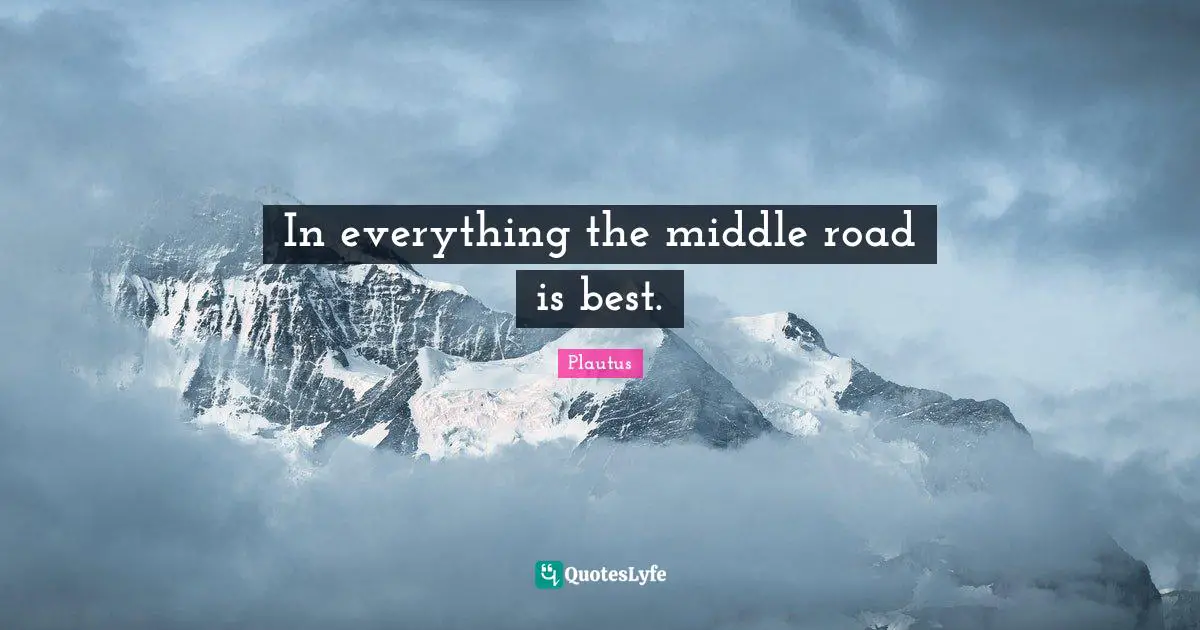 In everything the middle road is best.