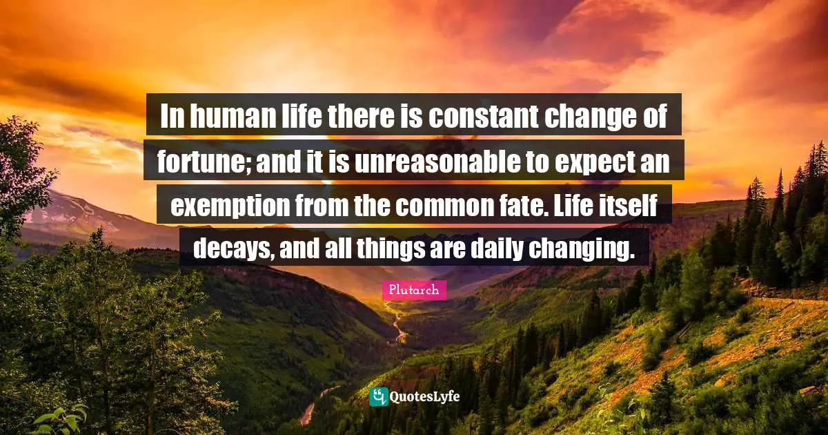 Unreasonable Quotes: "In human life there is constant change of fortune; and it is unreasonable to expect an exemption from the common fate. Life itself decays, and all things are daily changing."