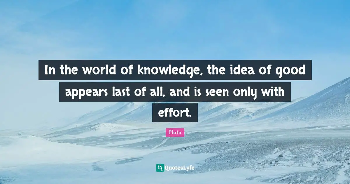 In the world of knowledge, the idea of good appears last of all, and is seen only with effort.