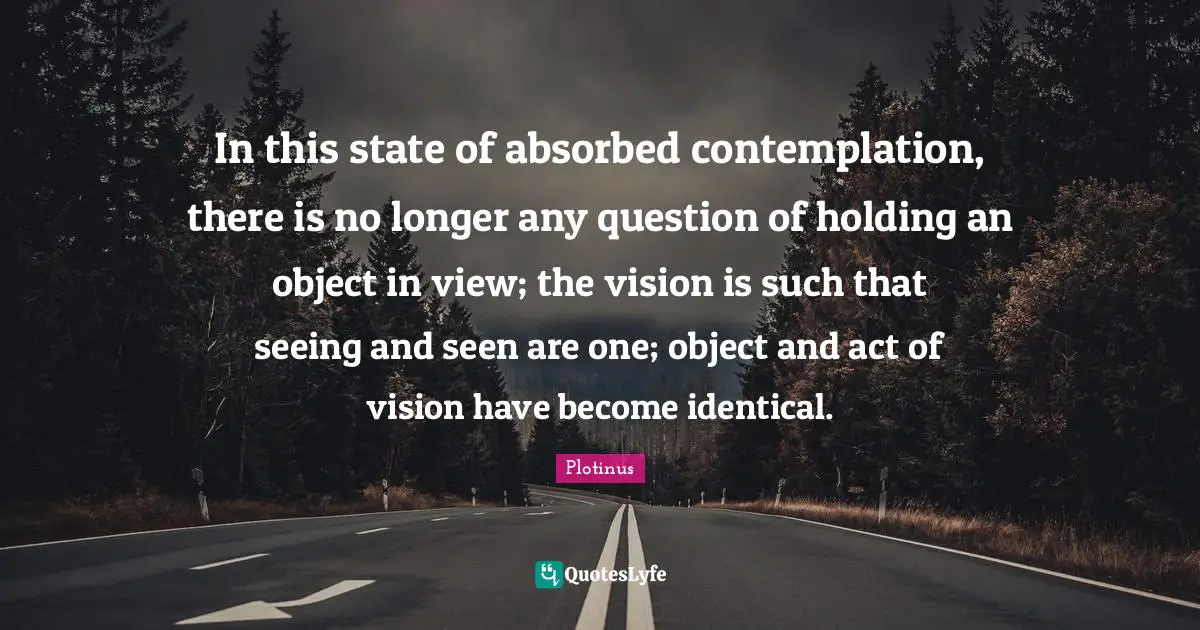 In this state of absorbed contemplation, there is no longer any question of holding an object in view; the vision is such that seeing and seen are one; object and act of vision have become identical.