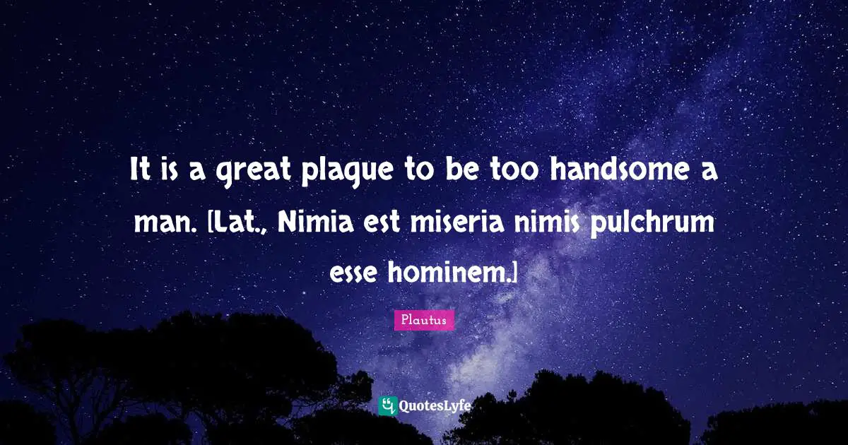 It is a great plague to be too handsome a man. [Lat., Nimia est miseria nimis pulchrum esse hominem.]