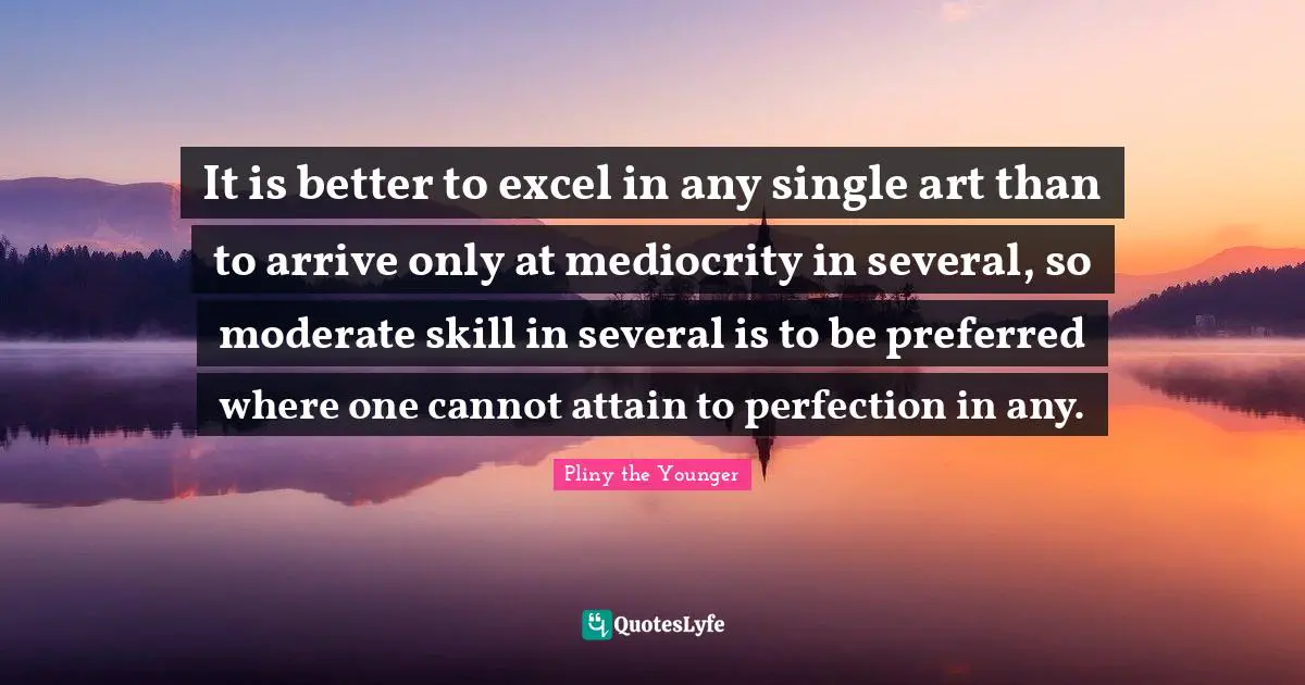 It is better to excel in any single art than to arrive only at mediocrity in several, so moderate skill in several is to be preferred where one cannot attain to perfection in any.