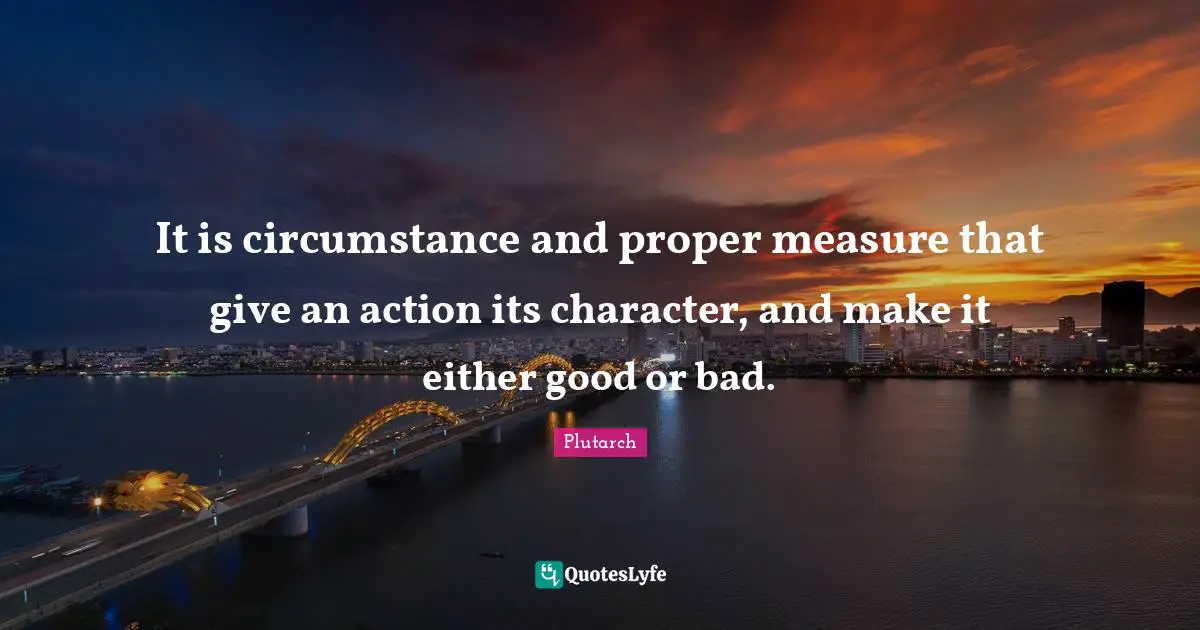 It is circumstance and proper measure that give an action its character, and make it either good or bad.