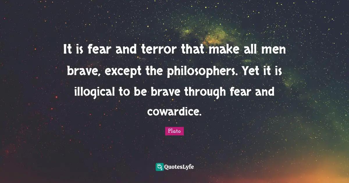It is fear and terror that make all men brave, except the philosophers. Yet it is illogical to be brave through fear and cowardice.