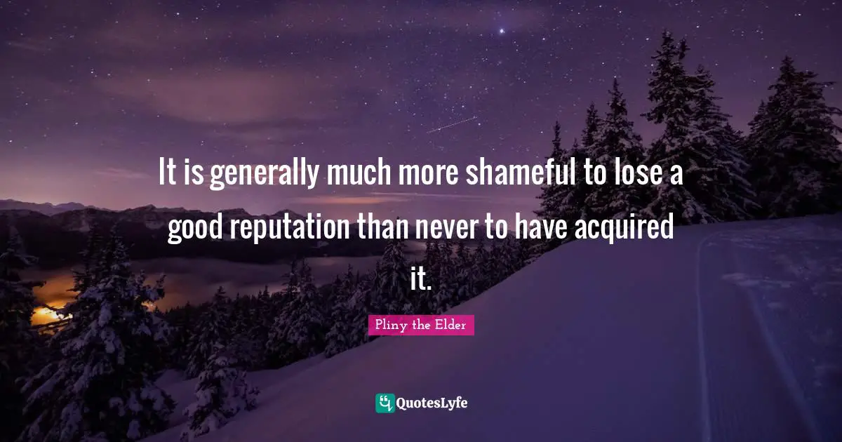 Pliny Quotes: "It is generally much more shameful to lose a good reputation than never to have acquired it."