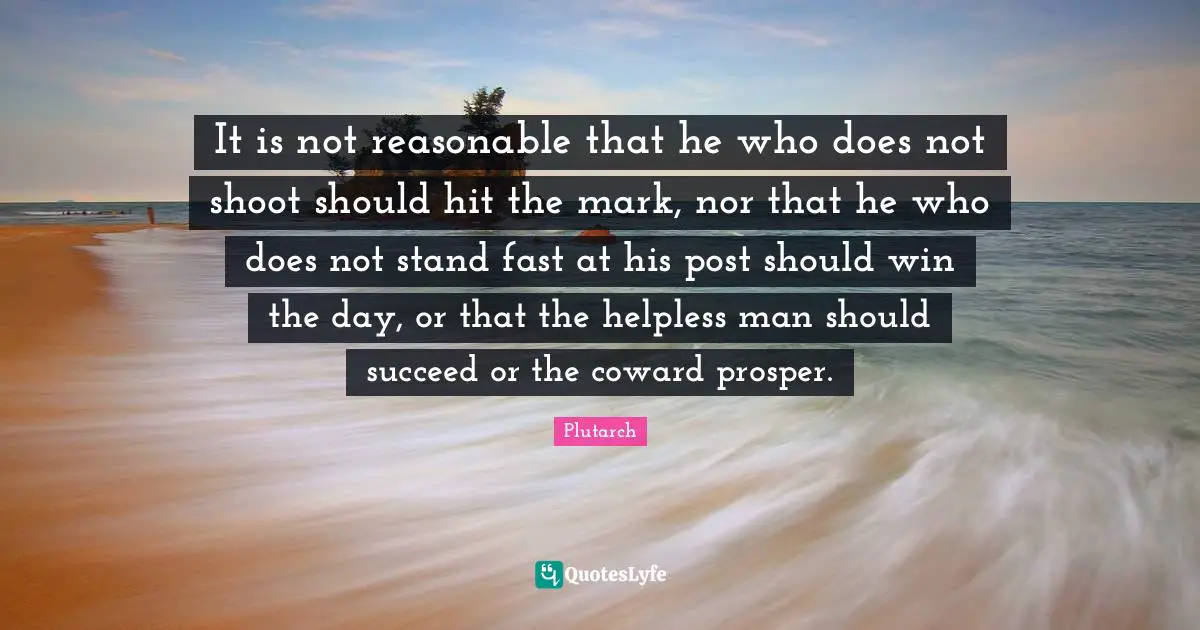 It is not reasonable that he who does not shoot should hit the mark, nor that he who does not stand fast at his post should win the day, or that the helpless man should succeed or the coward prosper.