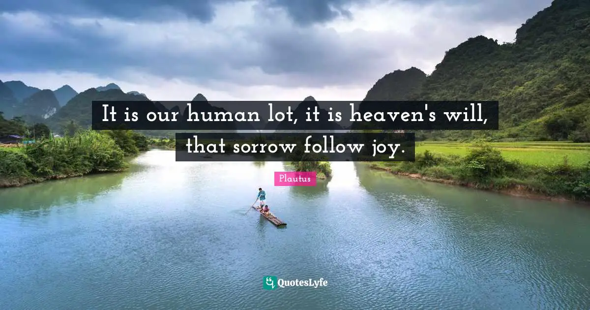 It is our human lot, it is heaven's will, that sorrow follow joy.