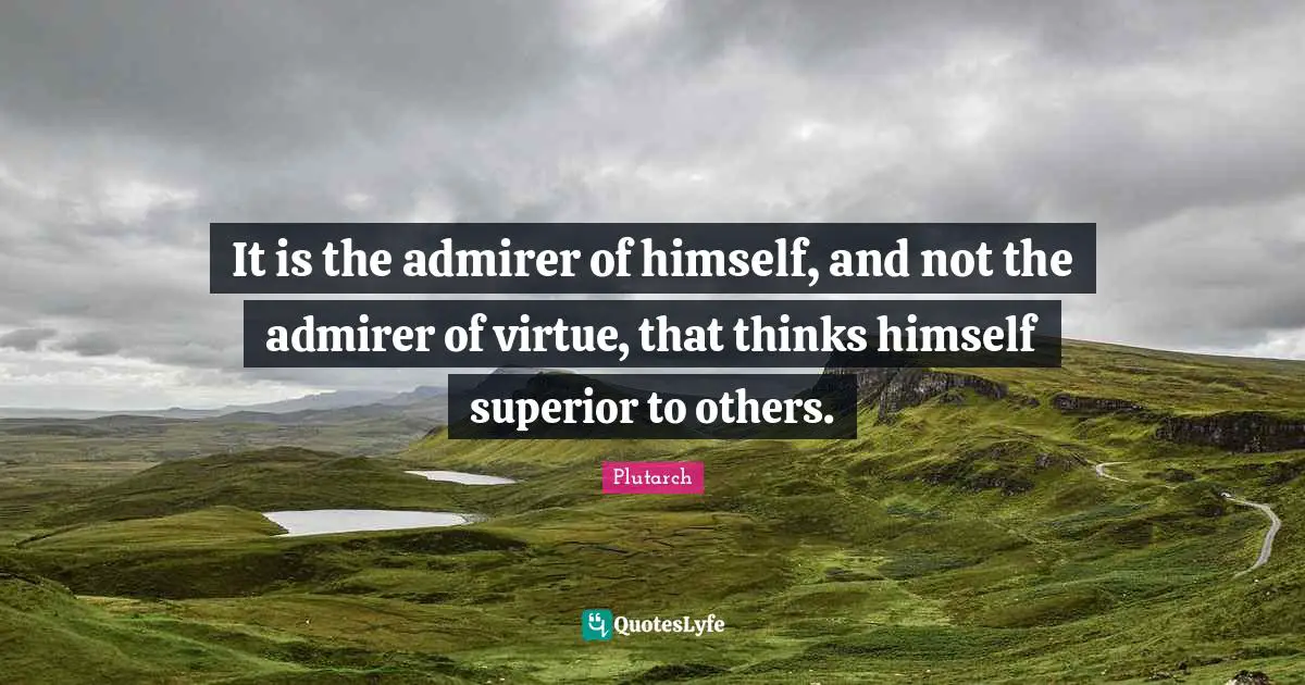 It is the admirer of himself, and not the admirer of virtue, that thinks himself superior to others.