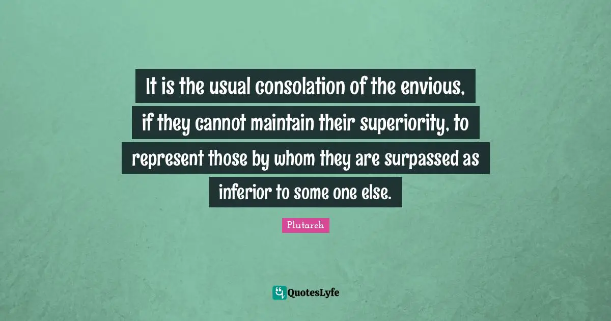 It is the usual consolation of the envious, if they cannot maintain their superiority, to represent those by whom they are surpassed as inferior to some one else.