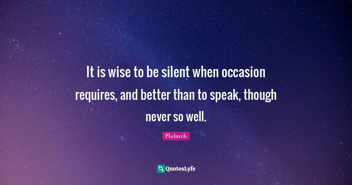 It is wise to be silent when occasion requires, and better than to speak, though never so well.