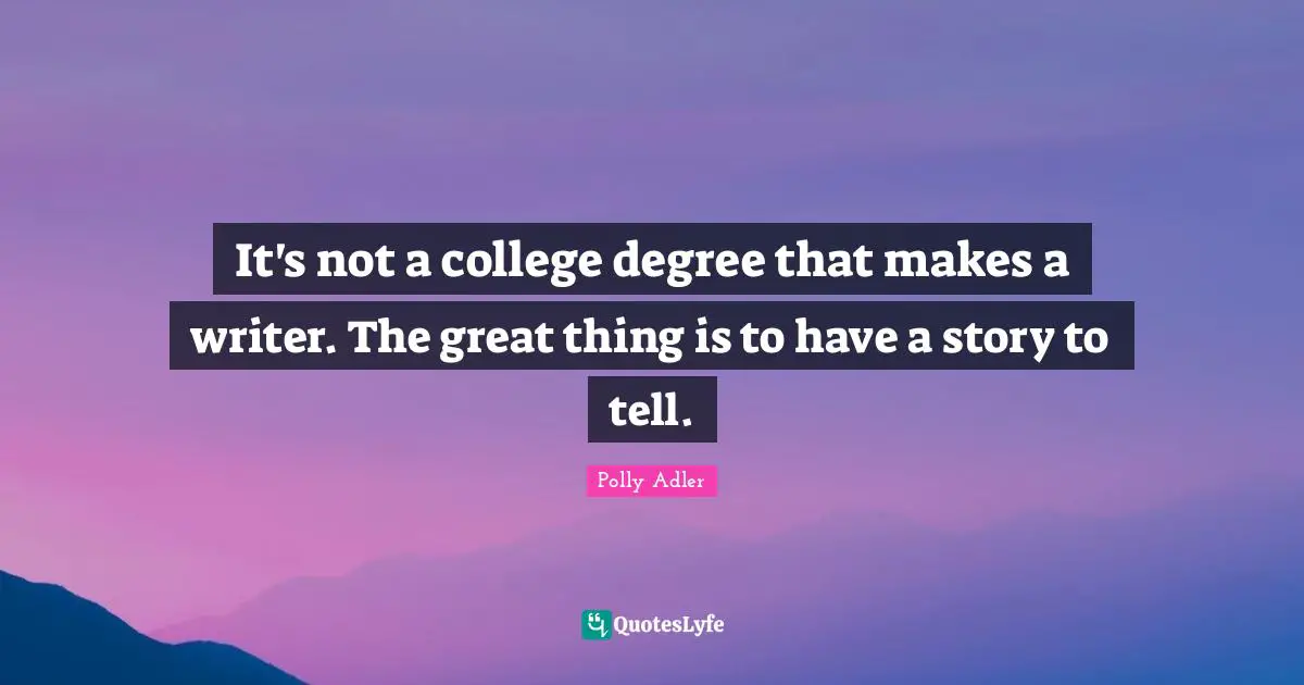 It's not a college degree that makes a writer. The great thing is to have a story to tell.
