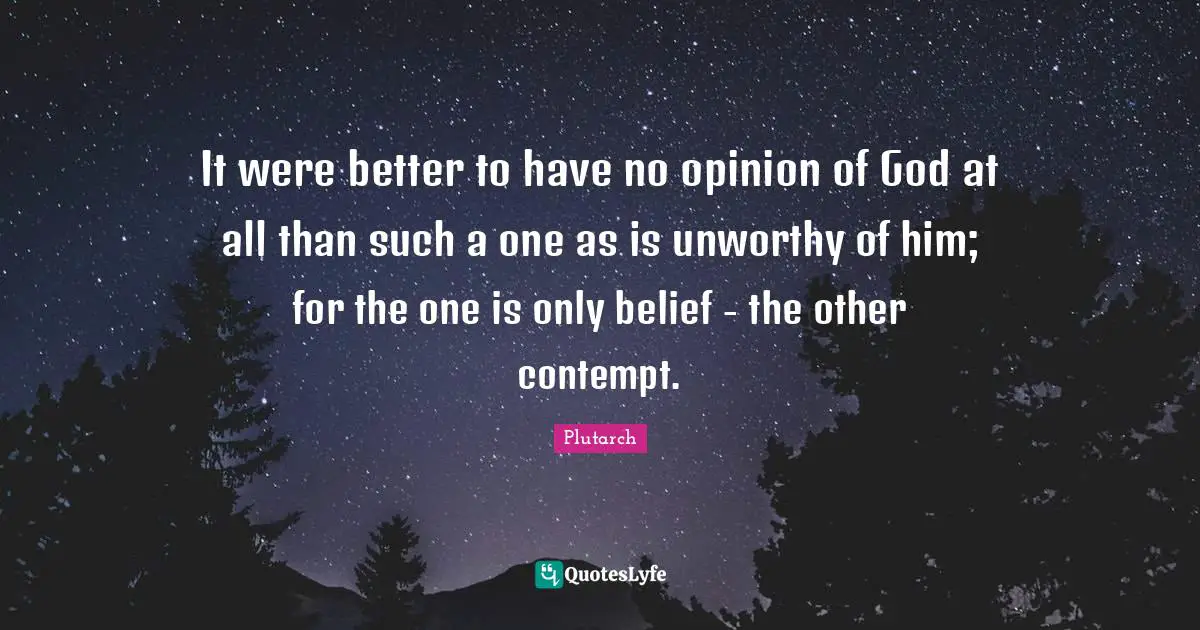 It were better to have no opinion of God at all than such a one as is unworthy of him; for the one is only belief - the other contempt.