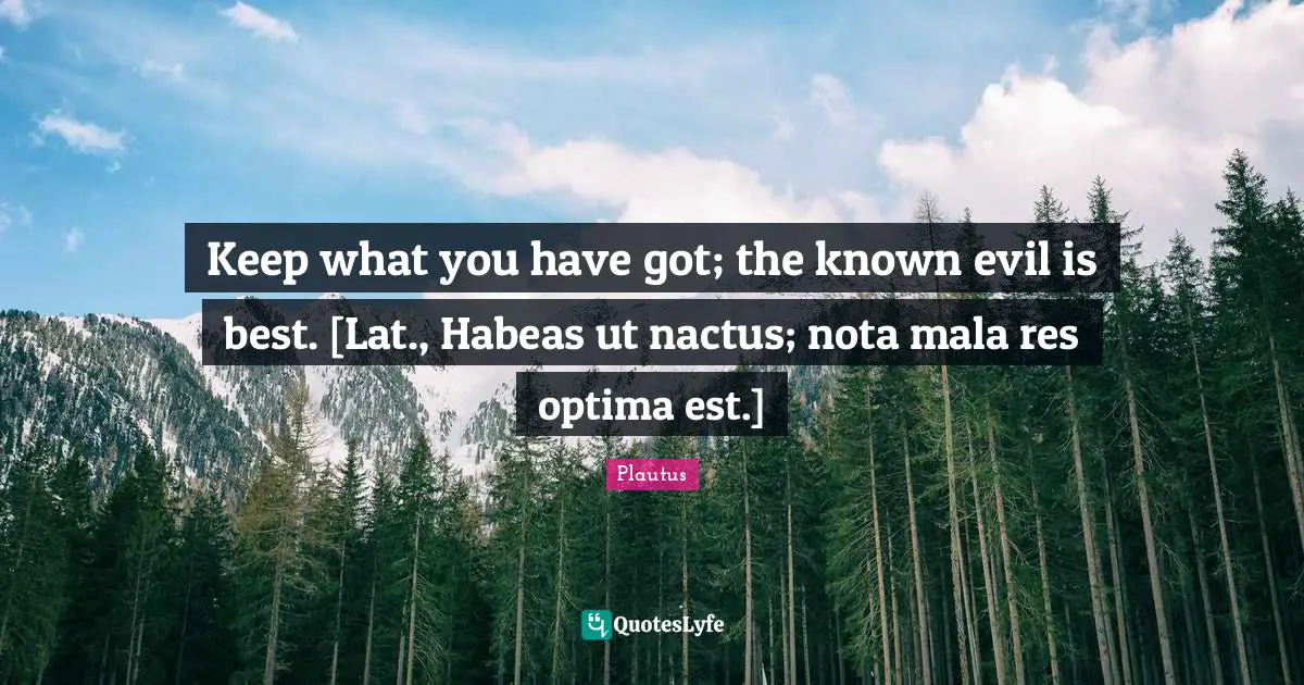 Keep what you have got; the known evil is best. [Lat., Habeas ut nactus; nota mala res optima est.]