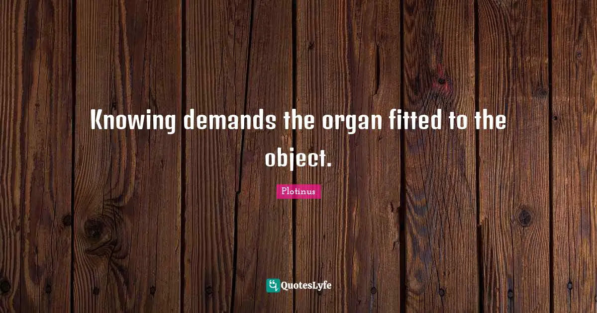 Knowing demands the organ fitted to the object.