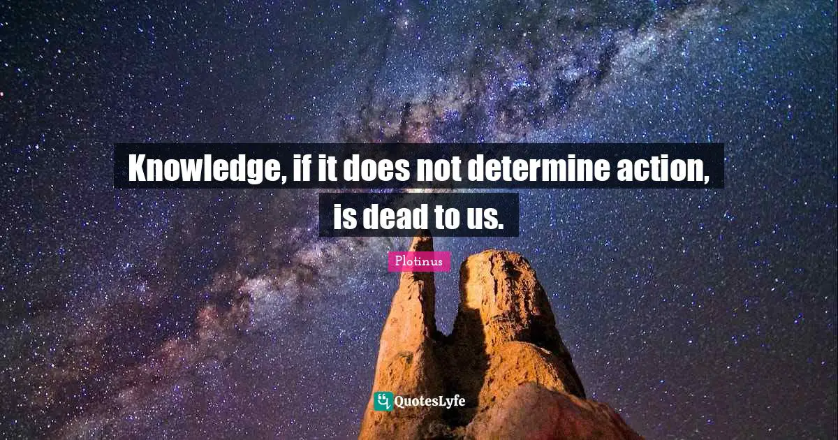 Knowledge, if it does not determine action, is dead to us.