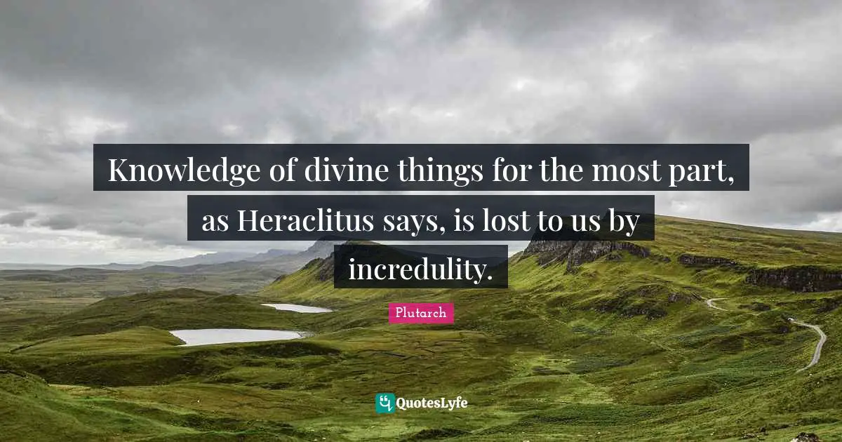 Knowledge of divine things for the most part, as Heraclitus says, is lost to us by incredulity.