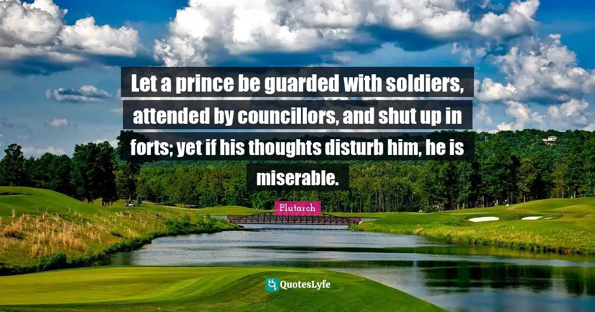 Guarded Quotes: "Let a prince be guarded with soldiers, attended by councillors, and shut up in forts; yet if his thoughts disturb him, he is miserable."