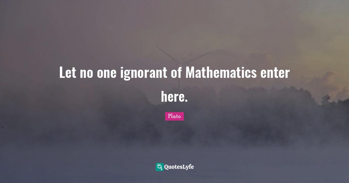 Let no one ignorant of Mathematics enter here.