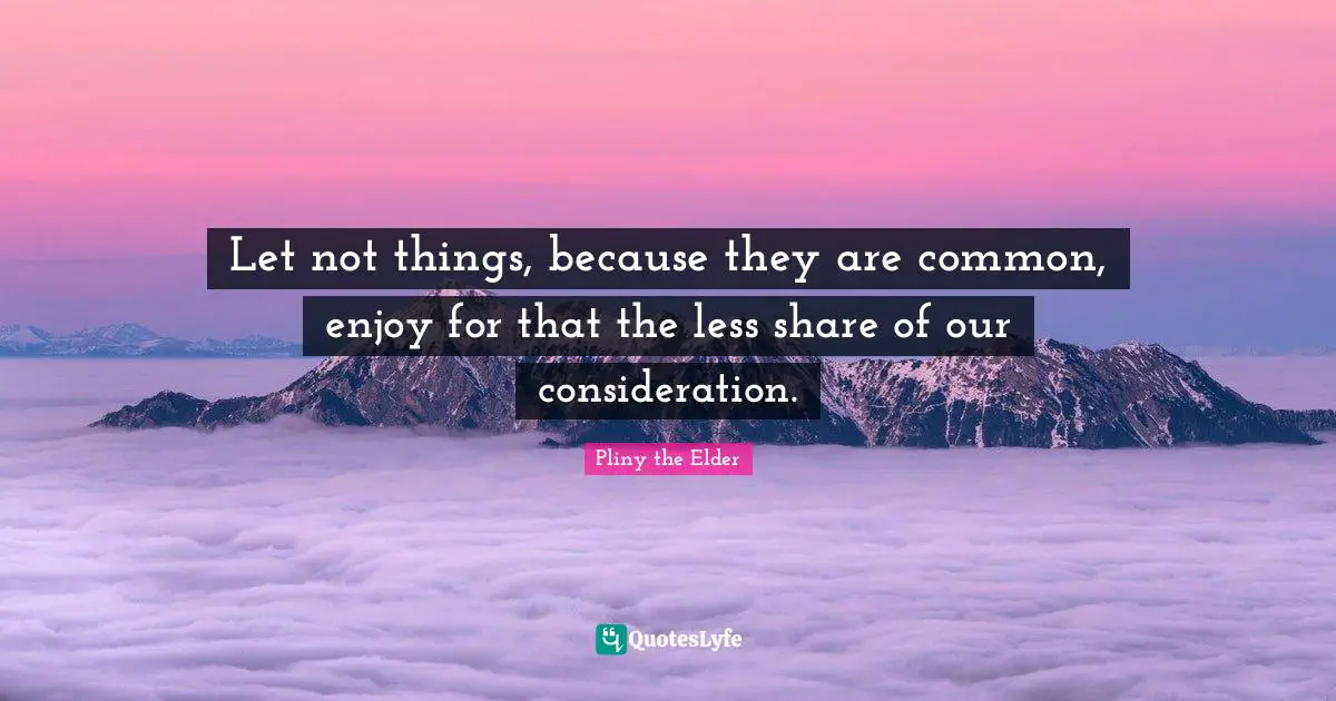 Let not things, because they are common, enjoy for that the less share of our consideration.