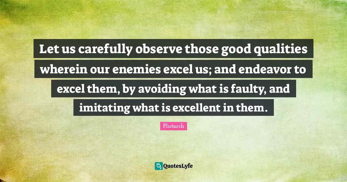 Let us carefully observe those good qualities wherein our enemies excel us; and endeavor to excel them, by avoiding what is faulty, and imitating what is excellent in them.