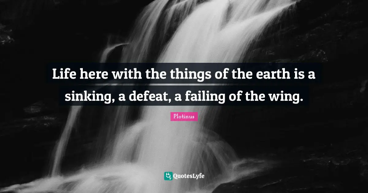 Plotinus Quotes: "Life here with the things of the earth is a sinking, a defeat, a failing of the wing."