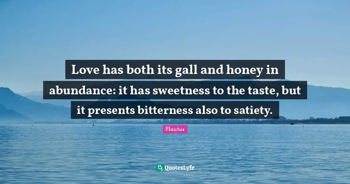 Love has both its gall and honey in abundance: it has sweetness to the taste, but it presents bitterness also to satiety.