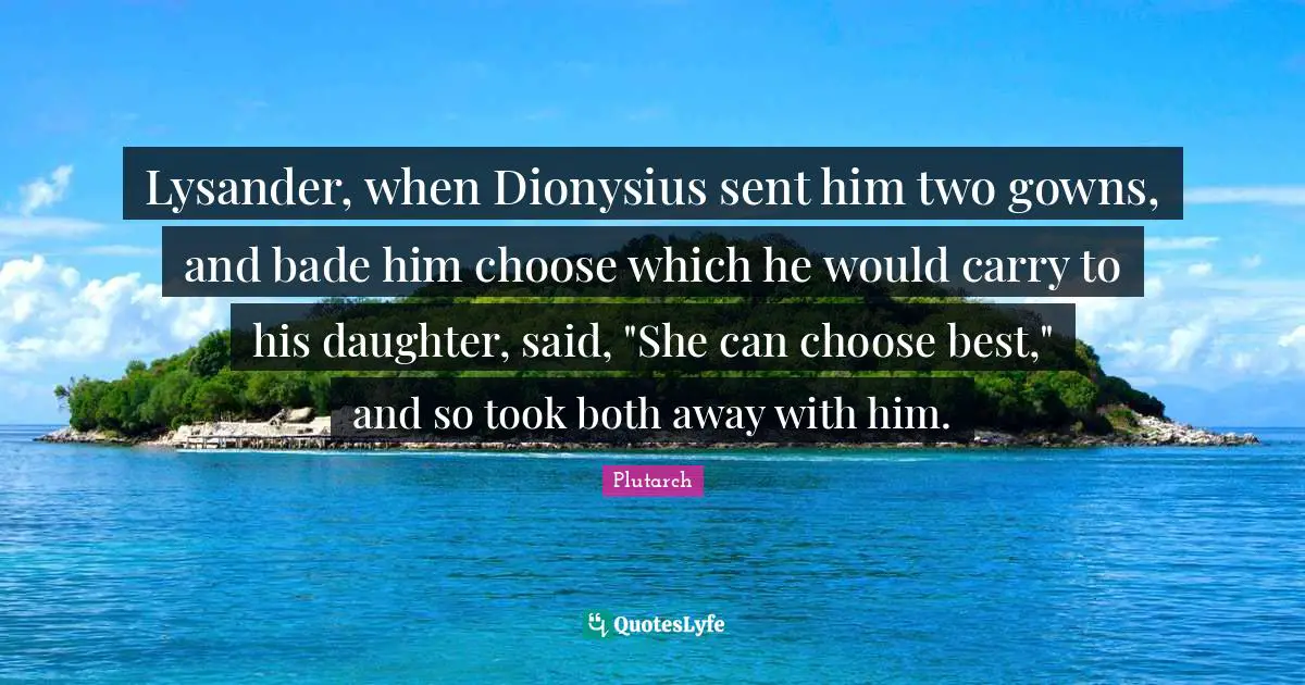 Lysander, when Dionysius sent him two gowns, and bade him choose which he would carry to his daughter, said, "She can choose best," and so took both away with him.