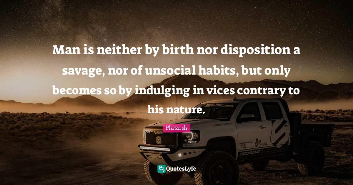 Man is neither by birth nor disposition a savage, nor of unsocial habits, but only becomes so by indulging in vices contrary to his nature.