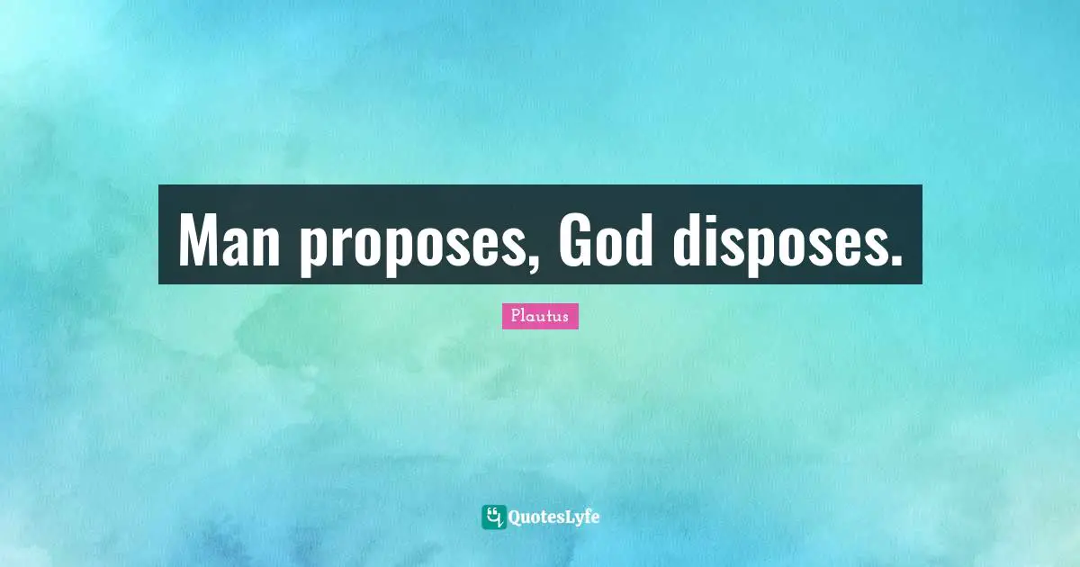 Man proposes, God disposes.