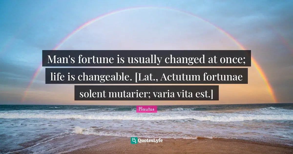 Man's fortune is usually changed at once; life is changeable. [Lat., Actutum fortunae solent mutarier; varia vita est.]
