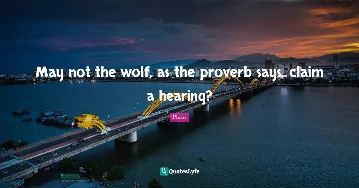 May not the wolf, as the proverb says, claim a hearing?