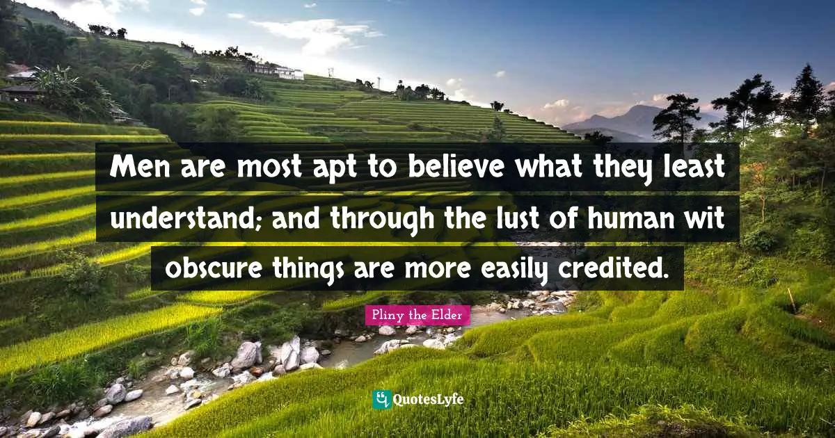 Men are most apt to believe what they least understand; and through the lust of human wit obscure things are more easily credited.