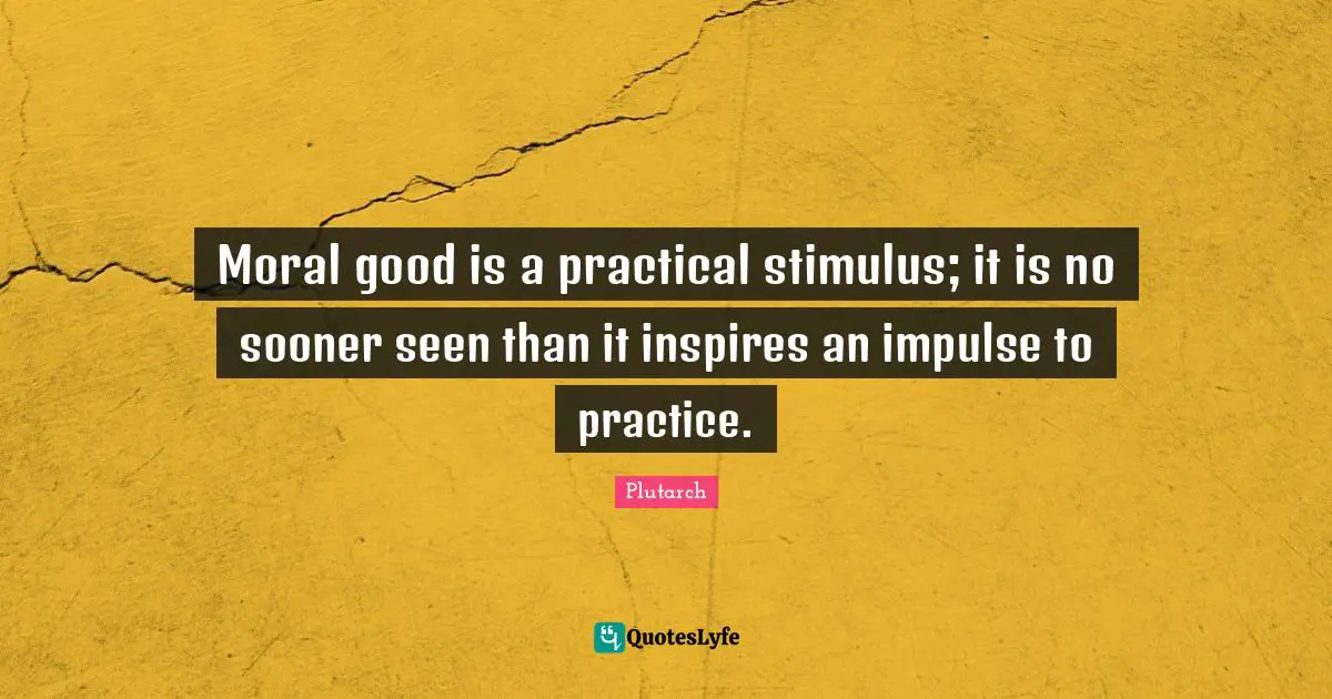 Moral good is a practical stimulus; it is no sooner seen than it inspires an impulse to practice.