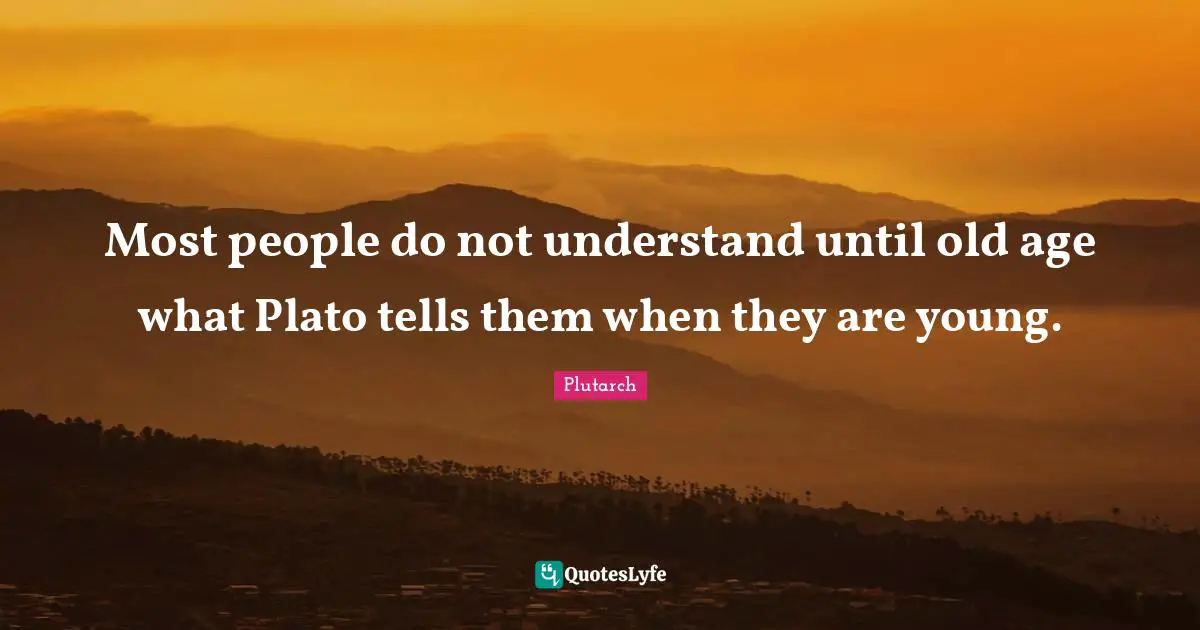 Most people do not understand until old age what Plato tells them when they are young.