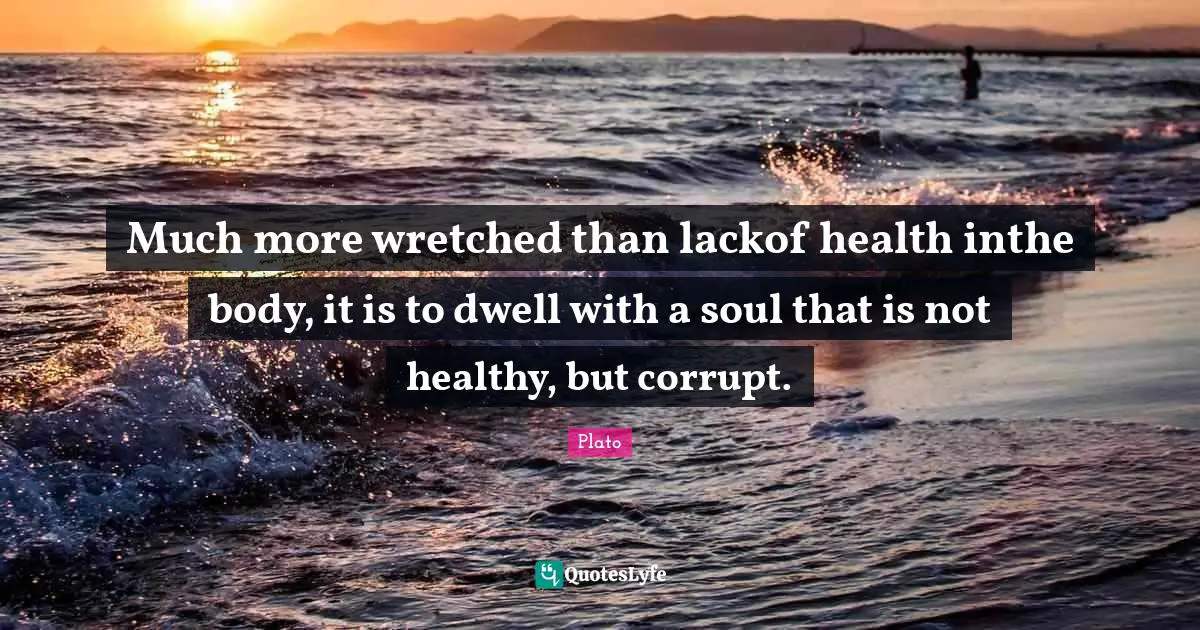 Much more wretched than lackof health inthe body, it is to dwell with a soul that is not healthy, but corrupt.