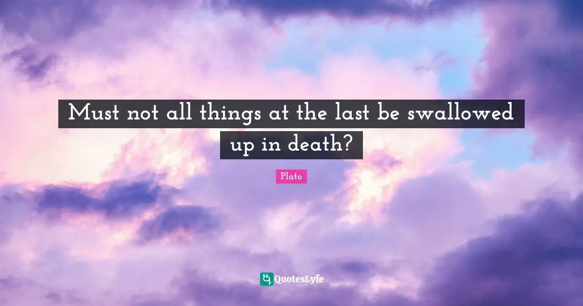 Must not all things at the last be swallowed up in death?