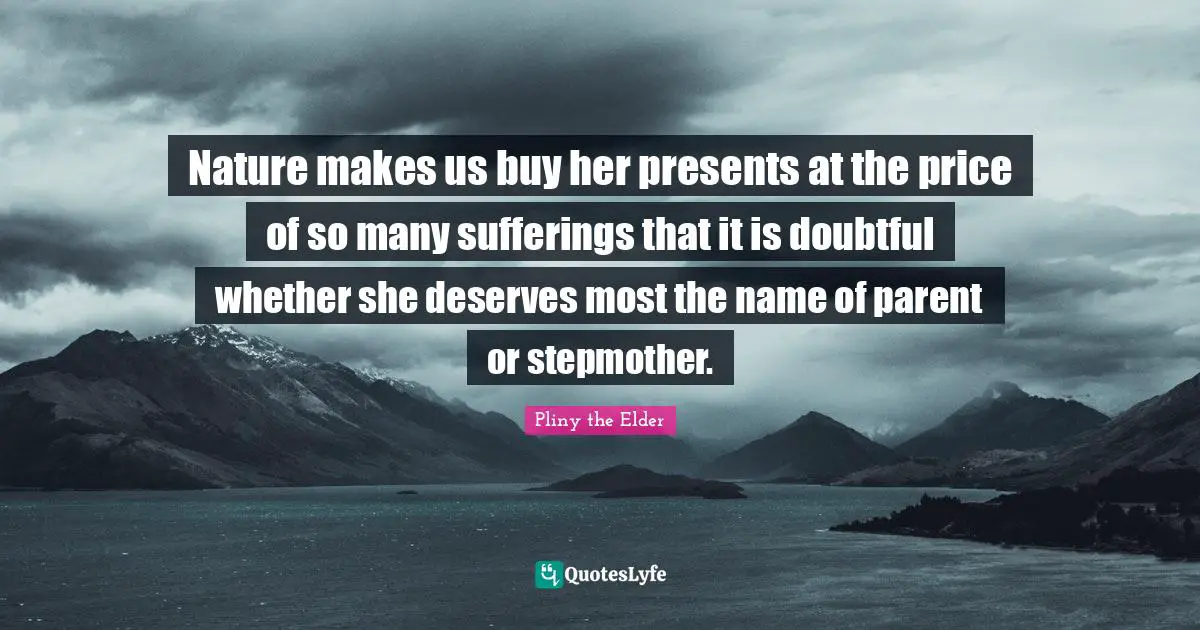 Nature makes us buy her presents at the price of so many sufferings that it is doubtful whether she deserves most the name of parent or stepmother.