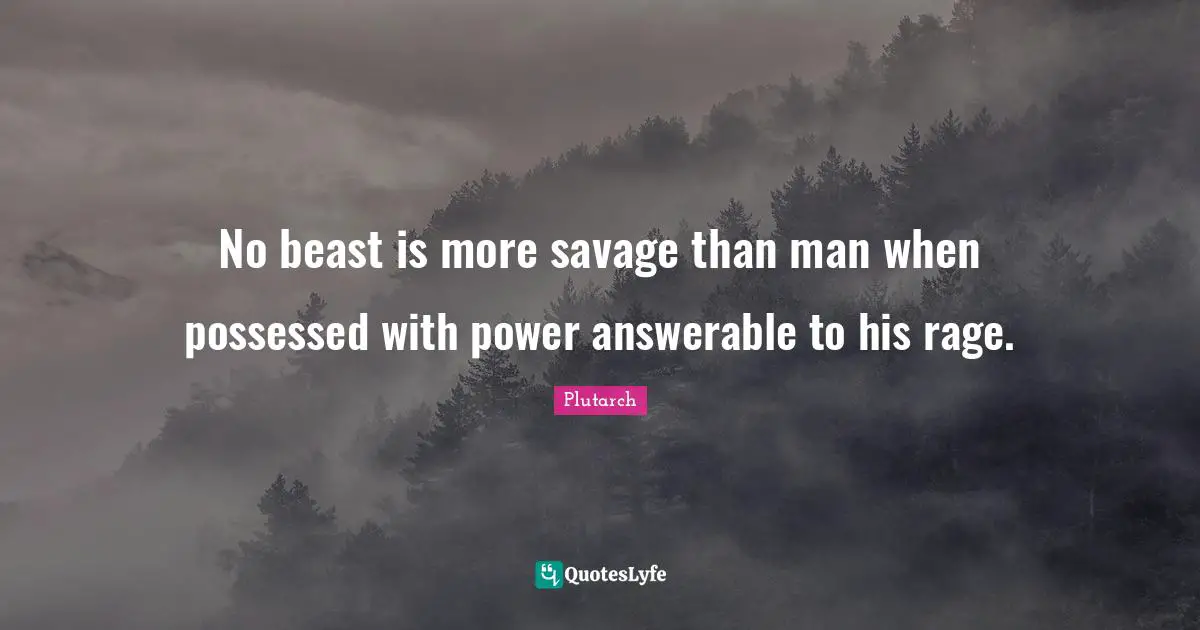 No beast is more savage than man when possessed with power answerable to his rage.