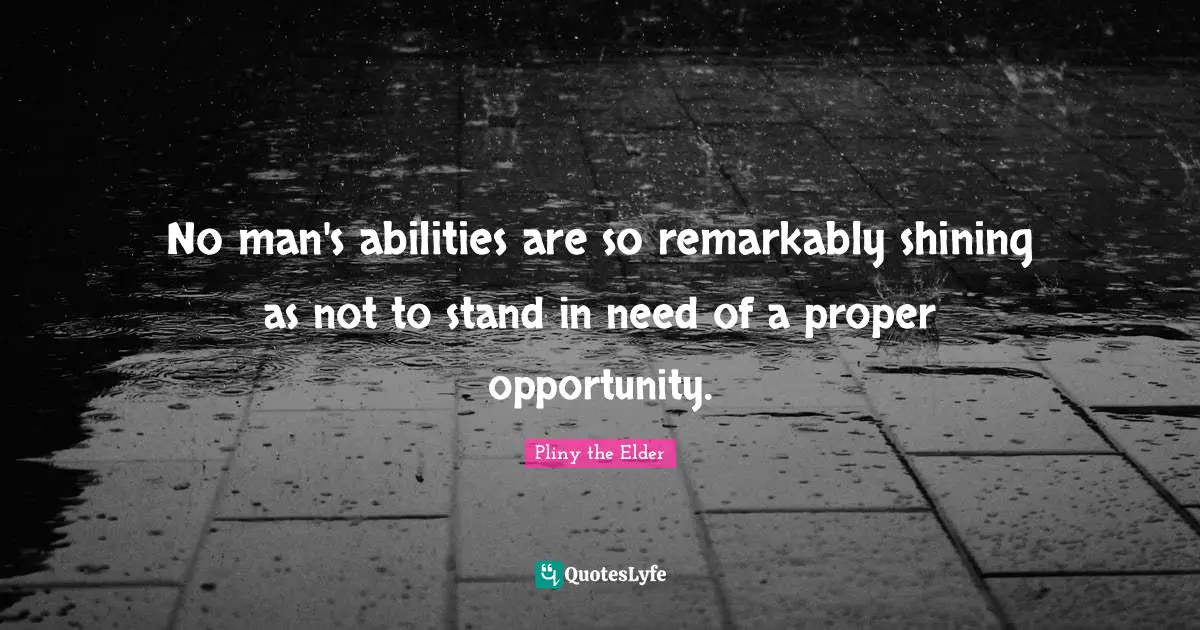 No man's abilities are so remarkably shining as not to stand in need of a proper opportunity.