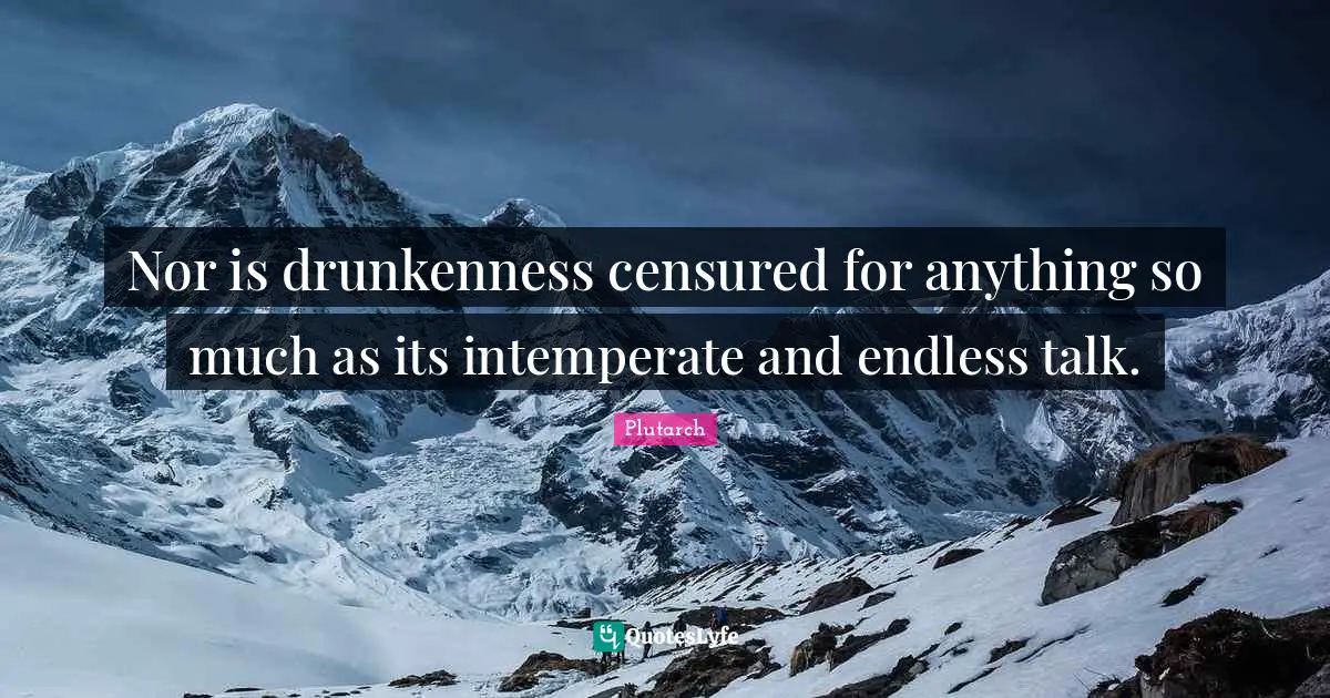 Nor is drunkenness censured for anything so much as its intemperate and endless talk.