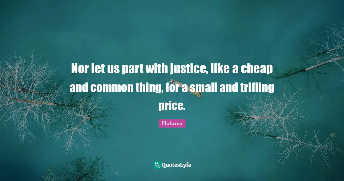 Nor let us part with justice, like a cheap and common thing, for a small and trifling price.