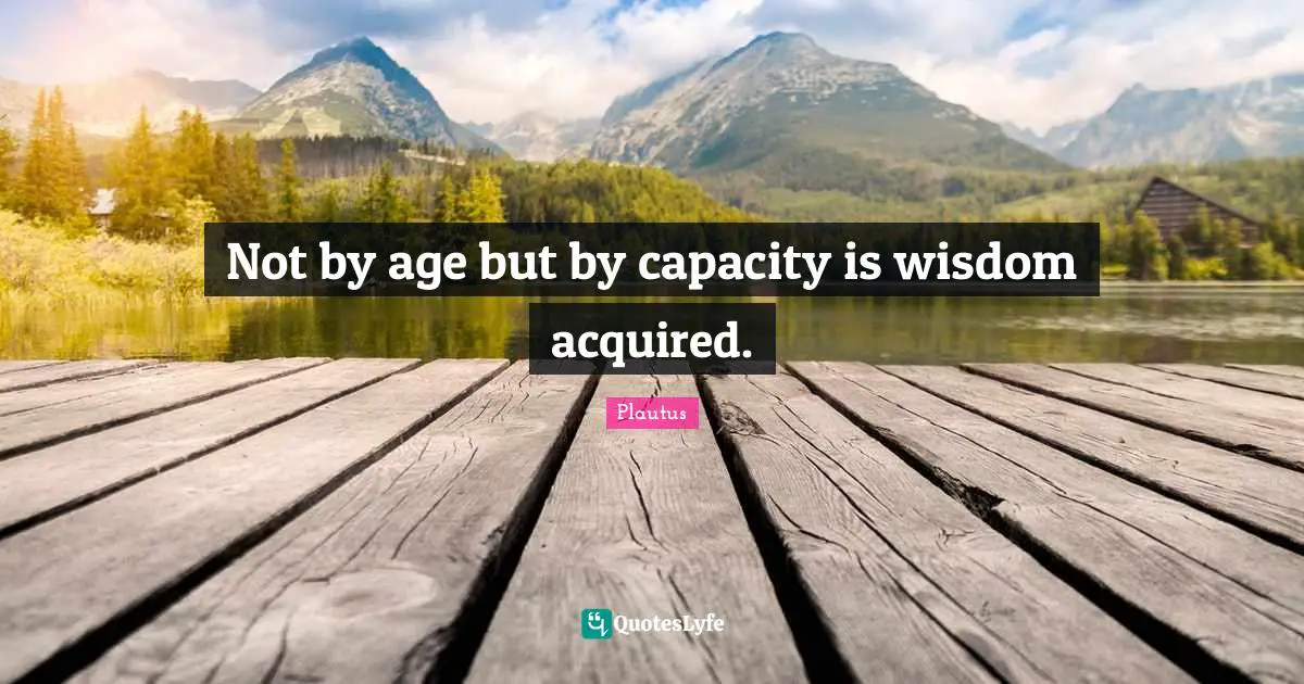 Not by age but by capacity is wisdom acquired.
