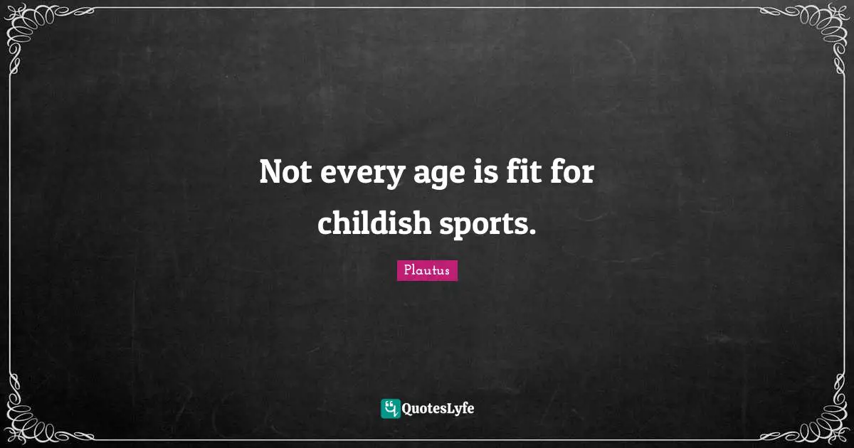 Not every age is fit for childish sports.