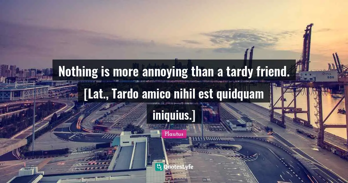 Nothing is more annoying than a tardy friend. [Lat., Tardo amico nihil est quidquam iniquius.]