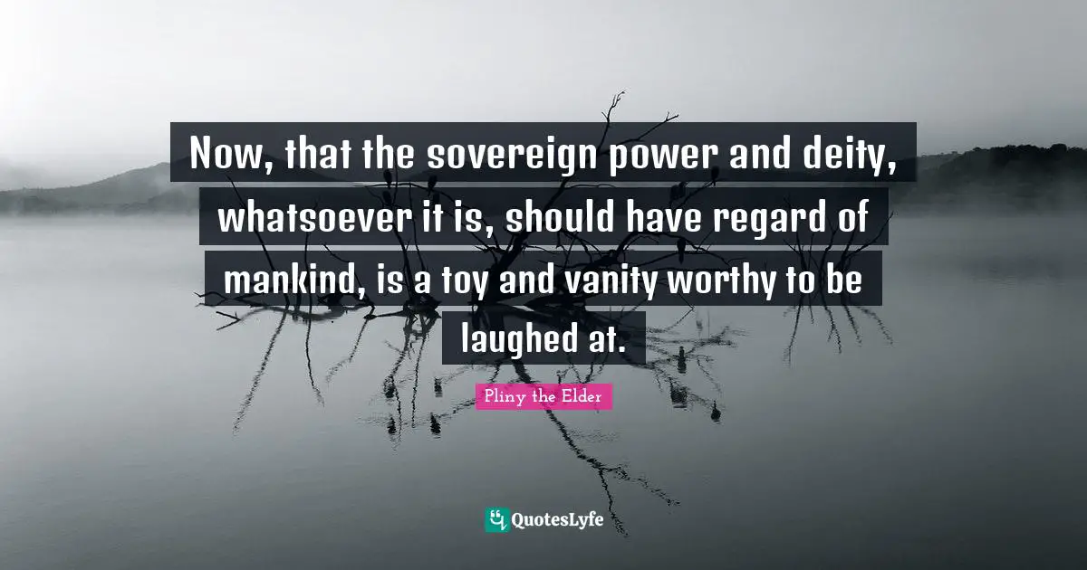 Now, that the sovereign power and deity, whatsoever it is, should have regard of mankind, is a toy and vanity worthy to be laughed at.