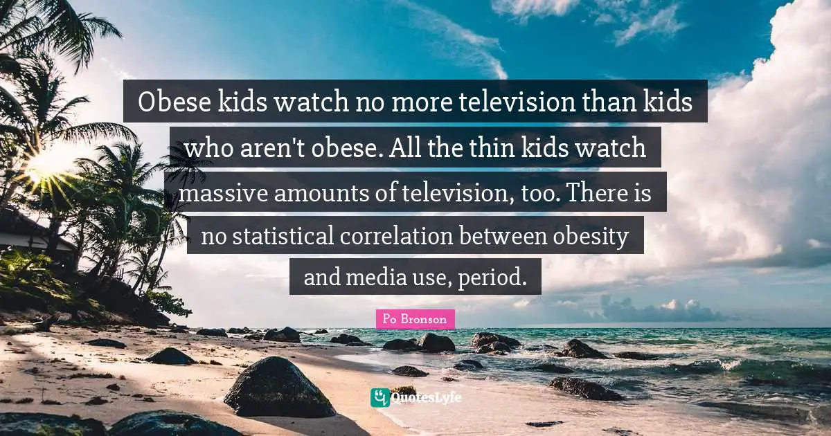 Correlation Quotes: "Obese kids watch no more television than kids who aren't obese. All the thin kids watch massive amounts of television, too. There is no statistical correlation between obesity and media use, period."