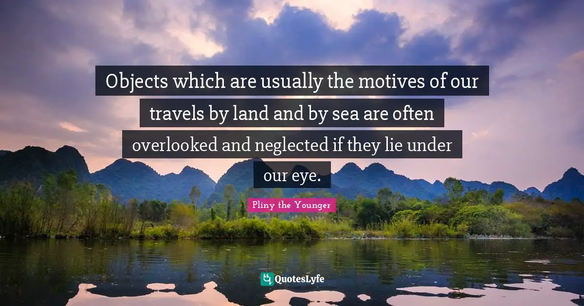 Overlooked Quotes: "Objects which are usually the motives of our travels by land and by sea are often overlooked and neglected if they lie under our eye."